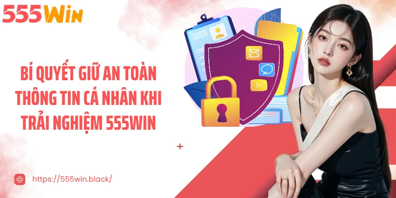 Bí quyết giữ an toàn thông tin cá nhân khi trải nghiệm 555WIN