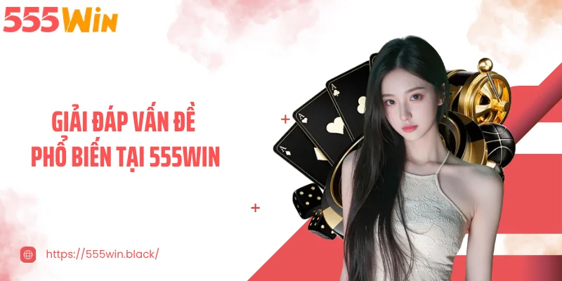 Giải đáp vấn đề phổ biến tại 555WIN