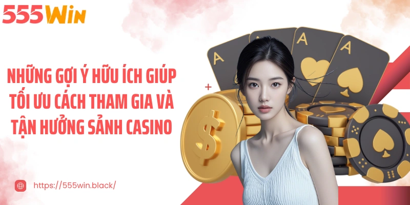 Những gợi ý hữu ích giúp tối ưu cách tham gia và tận hưởng sảnh casino