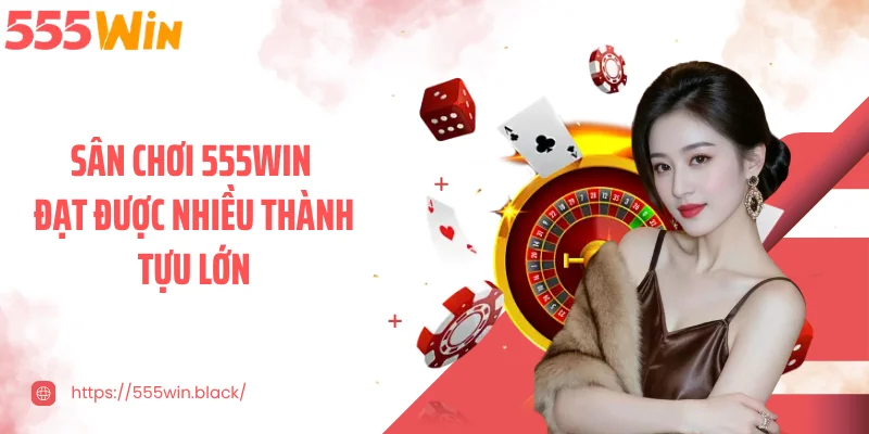 Sân chơi 555WIN đạt được nhiều thành tựu lớn