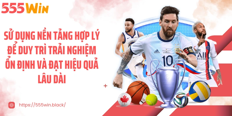 Sử dụng nền tảng hợp lý để duy trì trải nghiệm ổn định và đạt hiệu quả lâu dài