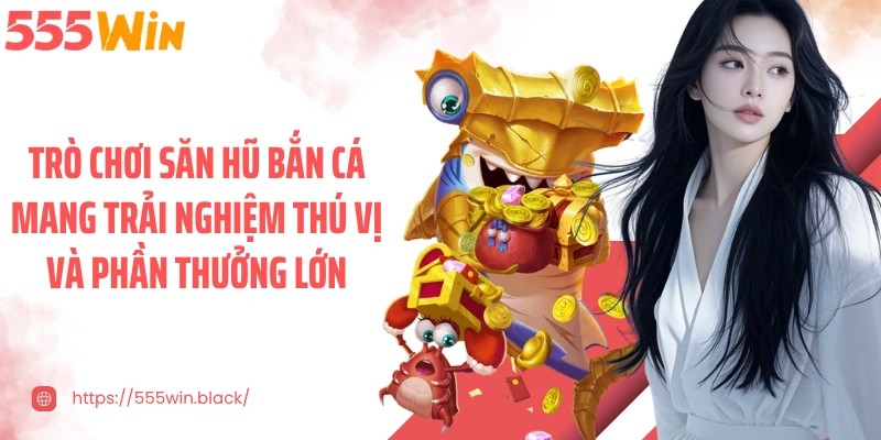 Trò chơi săn hũ bắn cá mang trải nghiệm thú vị và phần thưởng lớn
